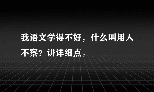 我语文学得不好，什么叫用人不察？讲详细点。