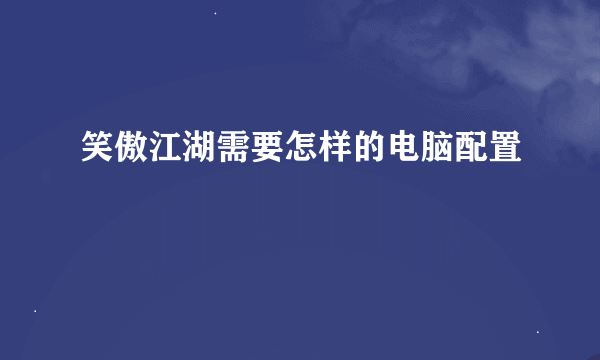 笑傲江湖需要怎样的电脑配置