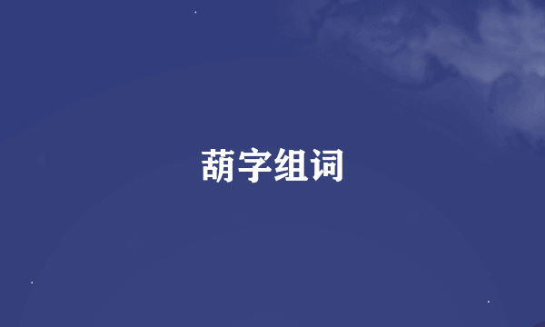 葫字组词