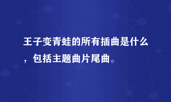 王子变青蛙的所有插曲是什么，包括主题曲片尾曲。