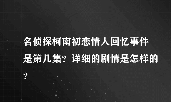 名侦探柯南初恋情人回忆事件是第几集？详细的剧情是怎样的？