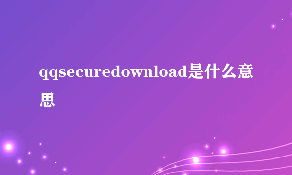 qqsecuredownload是什么意思