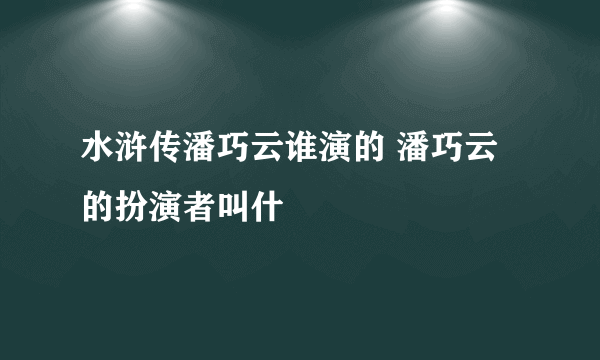 水浒传潘巧云谁演的 潘巧云的扮演者叫什