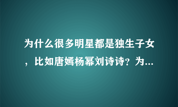 为什么很多明星都是独生子女，比如唐嫣杨幂刘诗诗？为什么她们父母那么有钱不生二胎啊以前