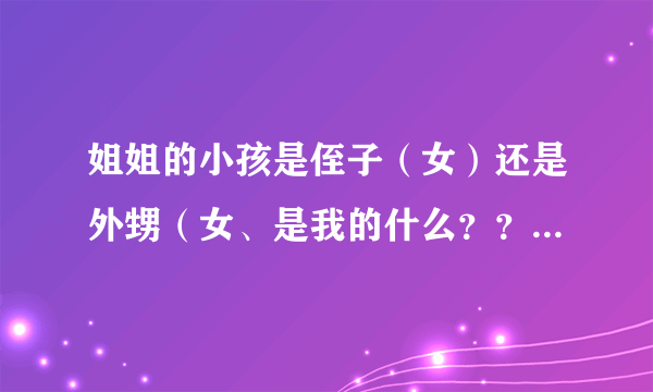 姐姐的小孩是侄子（女）还是外甥（女、是我的什么？？一直搞不懂？？