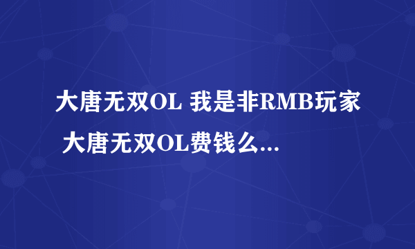 大唐无双OL 我是非RMB玩家 大唐无双OL费钱么?不花钱能玩好么? 侠隐和无名费钱么?