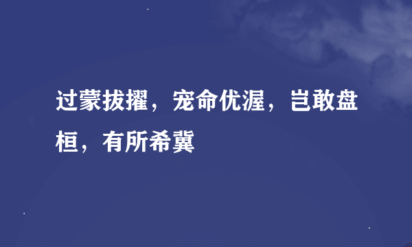 过蒙拔擢，宠命优渥，岂敢盘桓，有所希冀