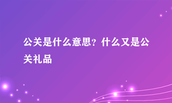 公关是什么意思？什么又是公关礼品