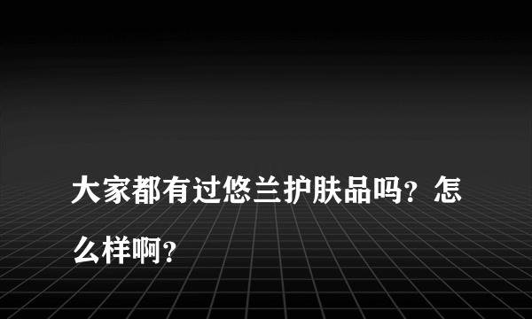 
大家都有过悠兰护肤品吗？怎么样啊？

