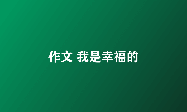 作文 我是幸福的