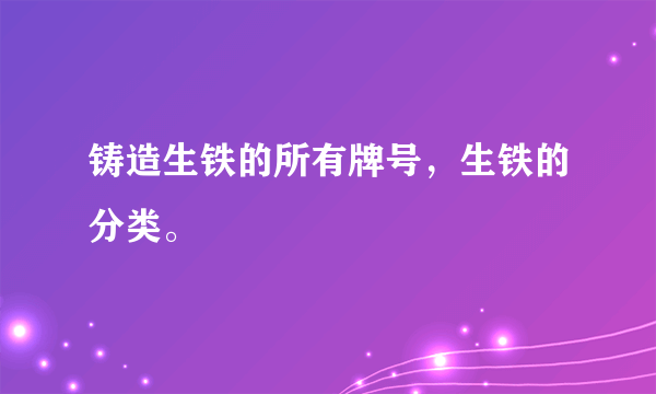 铸造生铁的所有牌号，生铁的分类。