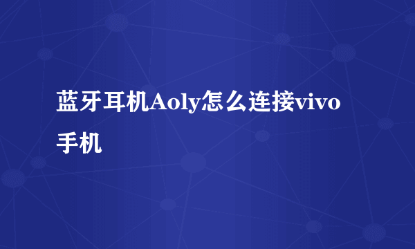 蓝牙耳机Aoly怎么连接vivo手机