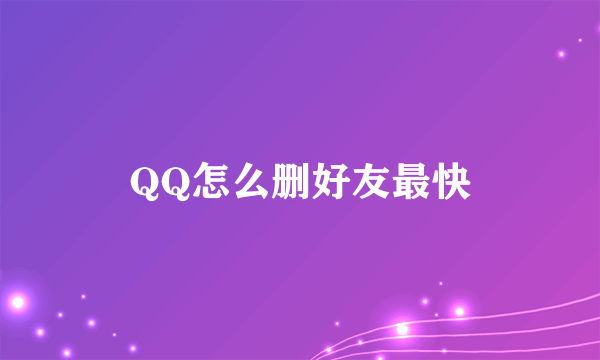 QQ怎么删好友最快