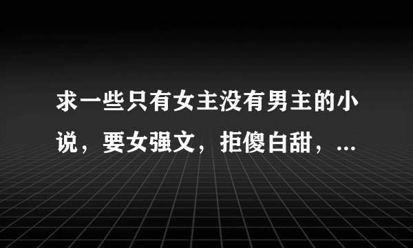 求一些只有女主没有男主的小说，要女强文，拒傻白甜，拒玛丽苏，拒白莲花，拒圣母，要类似《重生左唯》《