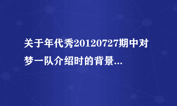 关于年代秀20120727期中对梦一队介绍时的背景音乐是什么？？