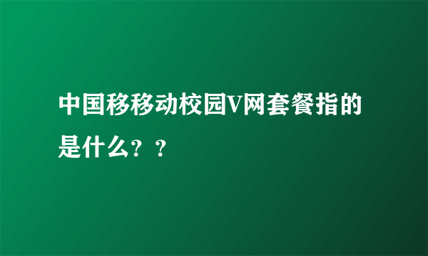 中国移移动校园V网套餐指的是什么？？