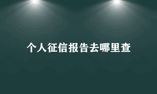 个人征信报告去哪里查