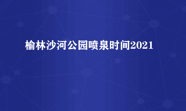 榆林沙河公园喷泉时间2021