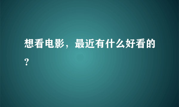 想看电影，最近有什么好看的？