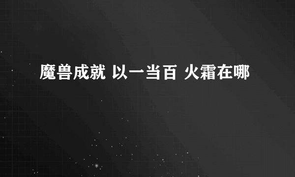 魔兽成就 以一当百 火霜在哪