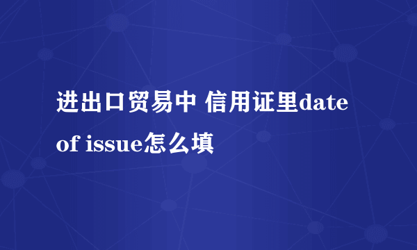 进出口贸易中 信用证里date of issue怎么填