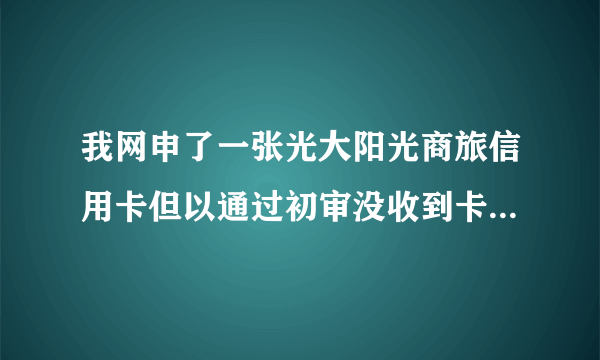 我网申了一张光大阳光商旅信用卡但以通过初审没收到卡确收到了一条短