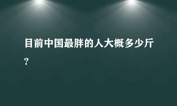 目前中国最胖的人大概多少斤？