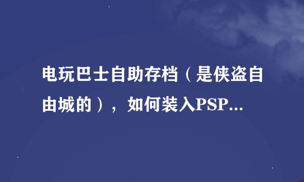 电玩巴士自助存档（是侠盗自由城的），如何装入PSP。应复制入PSP那个文件夹？？跪求