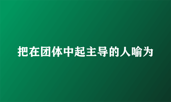 把在团体中起主导的人喻为