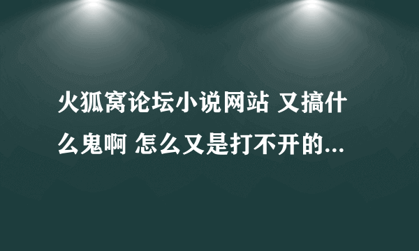 火狐窝论坛小说网站 又搞什么鬼啊 怎么又是打不开的 是不又换地址了 谁知道？？？？