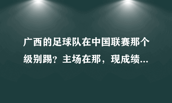 广西的足球队在中国联赛那个级别踢？主场在那，现成绩咋样了？