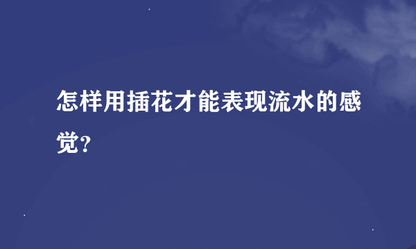 怎样用插花才能表现流水的感觉？