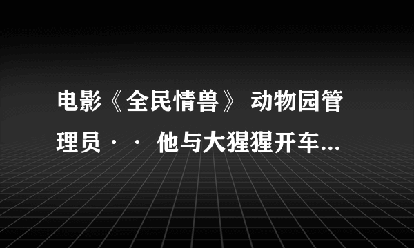 电影《全民情兽》 动物园管理员·· 他与大猩猩开车时候的说唱音乐叫什么？耳熟 啊谢谢了，大神帮忙啊