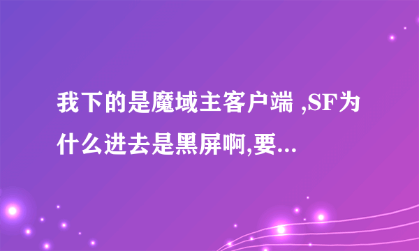 我下的是魔域主客户端 ,SF为什么进去是黑屏啊,要下黑屏补丁应该去那下