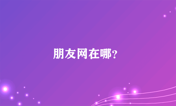 朋友网在哪？