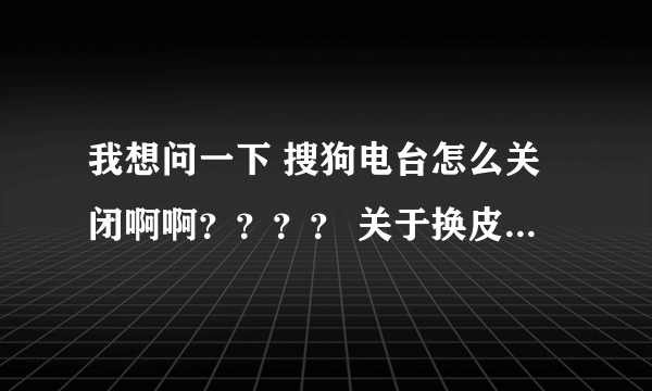 我想问一下 搜狗电台怎么关闭啊啊？？？？ 关于换皮肤那个说法我们用了 但还是又怎么办、。。？？？？