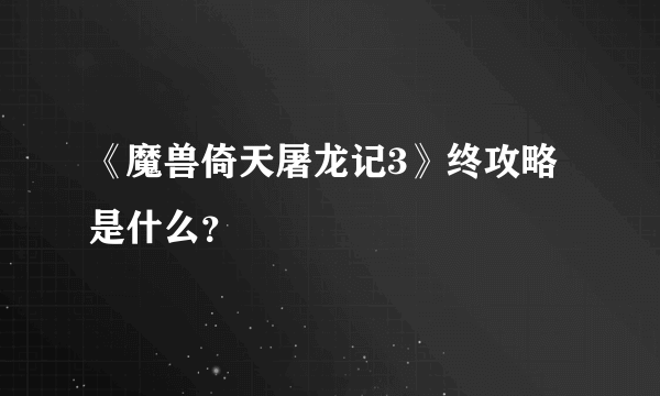 《魔兽倚天屠龙记3》终攻略是什么？