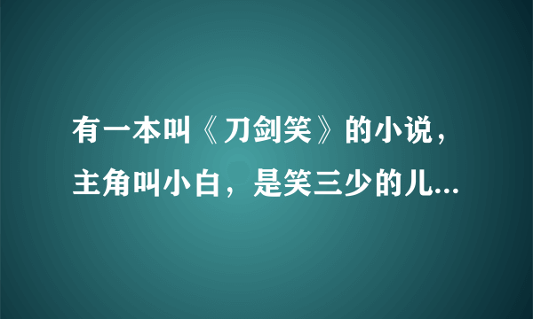 有一本叫《刀剑笑》的小说，主角叫小白，是笑三少的儿子。请问这本书的作者是谁？网上有电子版吗？