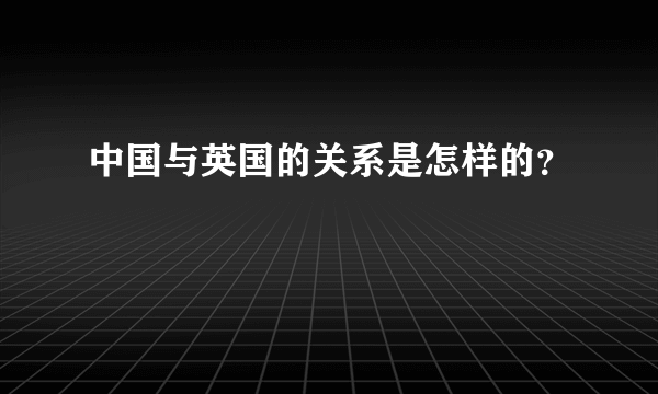 中国与英国的关系是怎样的？