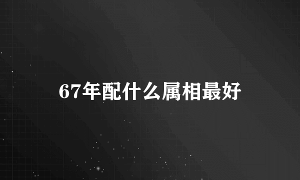 67年配什么属相最好