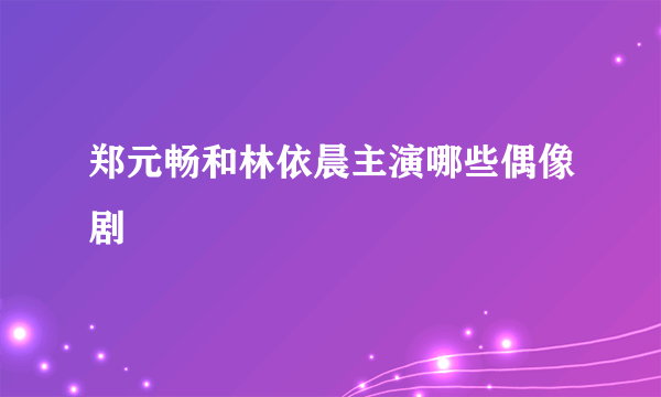 郑元畅和林依晨主演哪些偶像剧