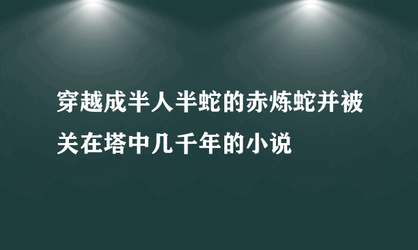 穿越成半人半蛇的赤炼蛇并被关在塔中几千年的小说