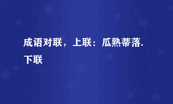 成语对联，上联：瓜熟蒂落.下联