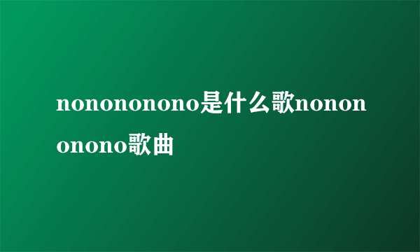 nonononono是什么歌nonononono歌曲