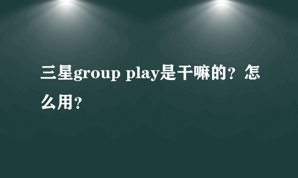 三星group play是干嘛的？怎么用？