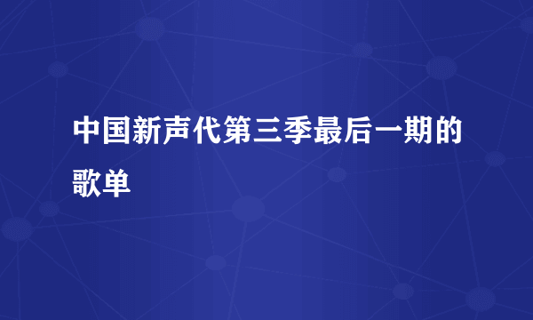 中国新声代第三季最后一期的歌单