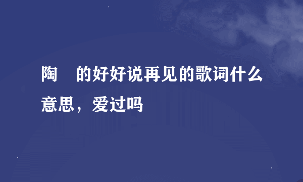 陶喆的好好说再见的歌词什么意思，爱过吗