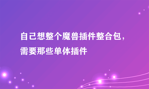 自己想整个魔兽插件整合包，需要那些单体插件