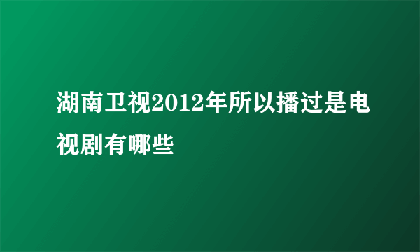 湖南卫视2012年所以播过是电视剧有哪些