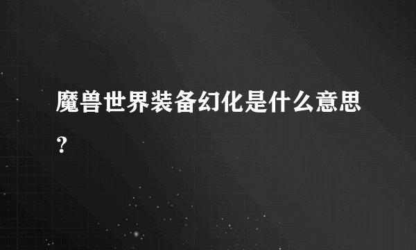 魔兽世界装备幻化是什么意思？